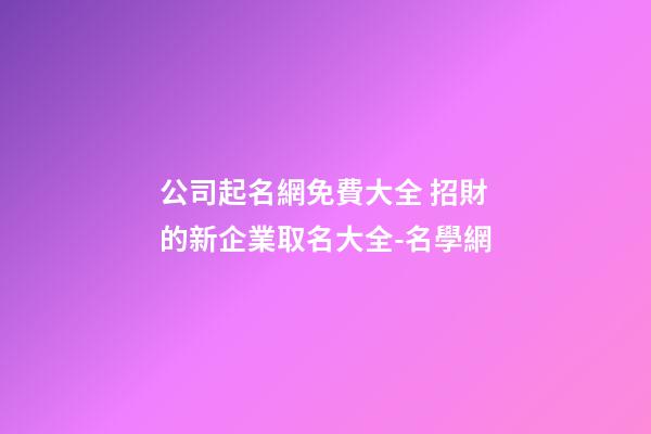 公司起名網免費大全 招財的新企業取名大全-名學網